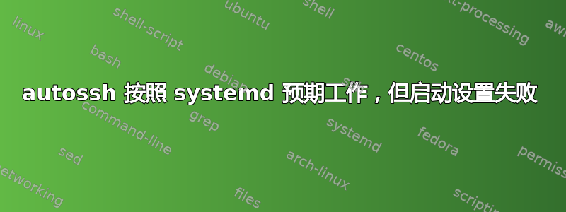 autossh 按照 systemd 预期工作，但启动设置失败