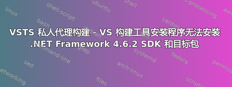 VSTS 私人代理构建 - VS 构建工具安装程序无法安装 .NET Framework 4.6.2 SDK 和目标包