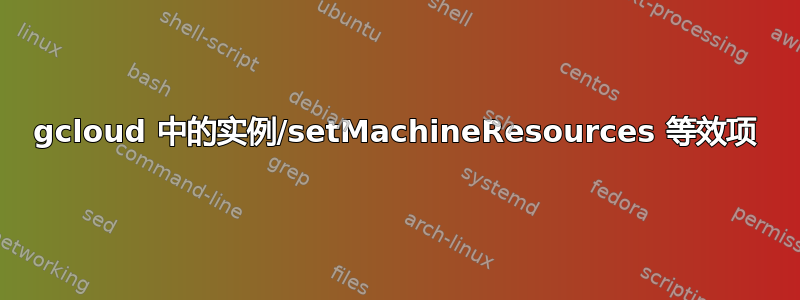 gcloud 中的实例/setMachineResources 等效项