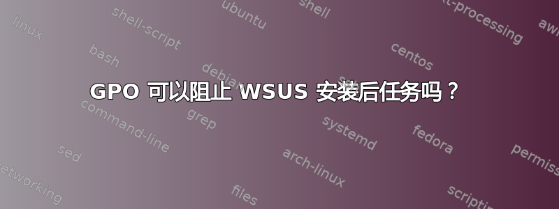 GPO 可以阻止 WSUS 安装后任务吗？