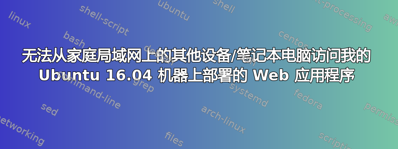 无法从家庭局域网上的其他设备/笔记本电脑访问我的 Ubuntu 16.04 机器上部署的 Web 应用程序