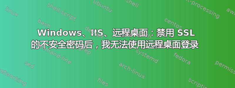 Windows、IIS、远程桌面：禁用 SSL 的不安全密码后，我无法使用远程桌面登录 