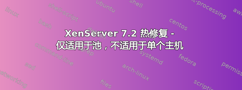 XenServer 7.2 热修复 - 仅适用于池，不适用于单个主机