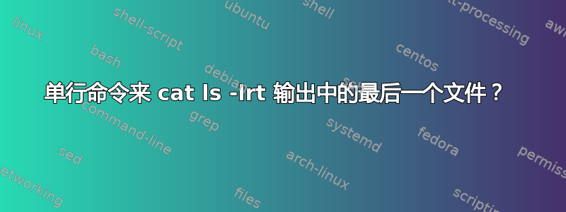 单行命令来 cat ls -lrt 输出中的最后一个文件？ 