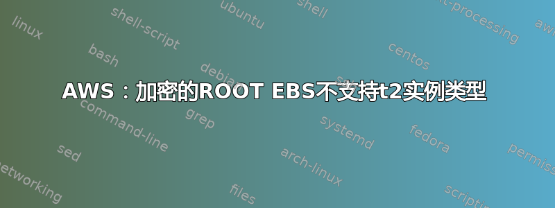 AWS：加密的ROOT EBS不支持t2实例类型