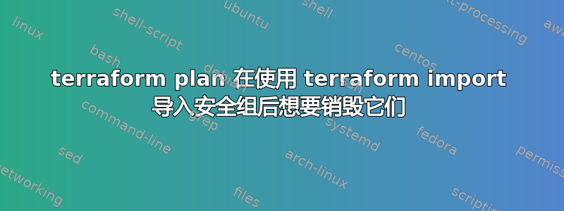 terraform plan 在使用 terraform import 导入安全组后想要销毁它们