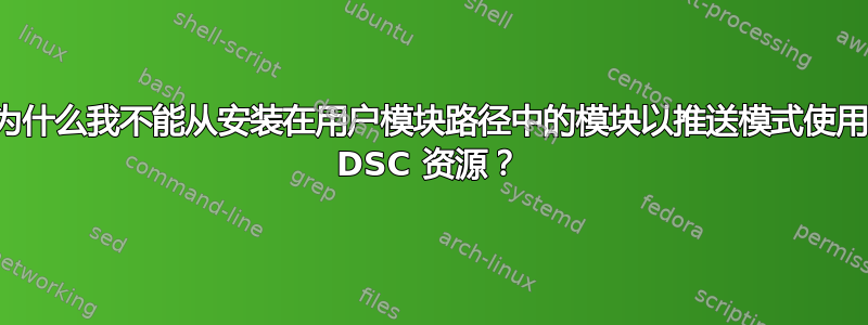 为什么我不能从安装在用户模块路径中的模块以推送模式使用 DSC 资源？