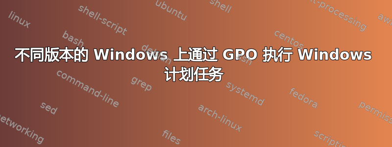 不同版本的 Windows 上通过 GPO 执行 Windows 计划任务