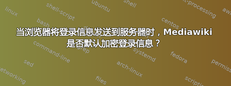 当浏览器将登录信息发送到服务器时，Mediawiki 是否默认加密登录信息？