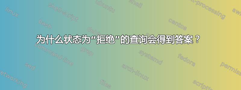 为什么状态为“拒绝”的查询会得到答案？