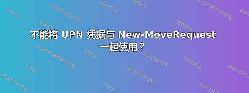 不能将 UPN 凭据与 New-MoveRequest 一起使用？