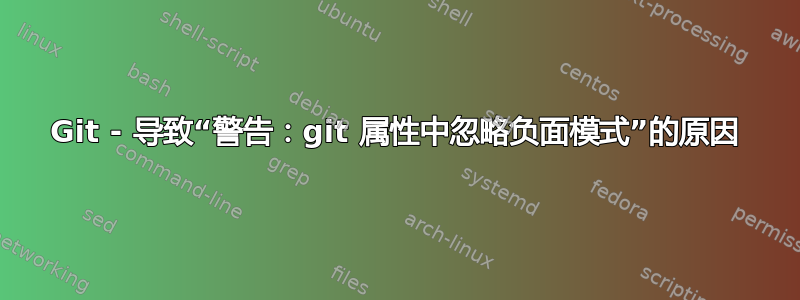 Git - 导致“警告：git 属性中忽略负面模式”的原因