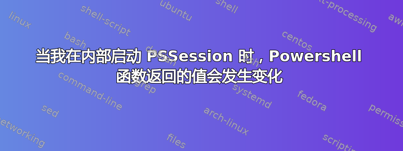 当我在内部启动 PSSession 时，Powershell 函数返回的值会发生变化