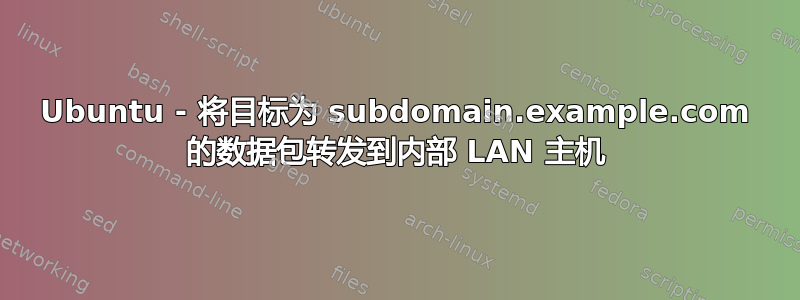 Ubuntu - 将目标为 subdomain.example.com 的数据包转发到内部 LAN 主机