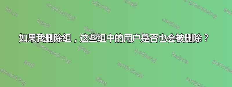 如果我删除组，这些组中的用户是否也会被删除？