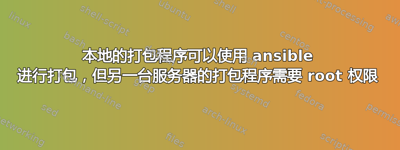 本地的打包程序可以使用 ansible 进行打包，但另一台服务器的打包程序需要 root 权限