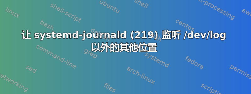 让 systemd-journald (219) 监听 /dev/log 以外的其他位置