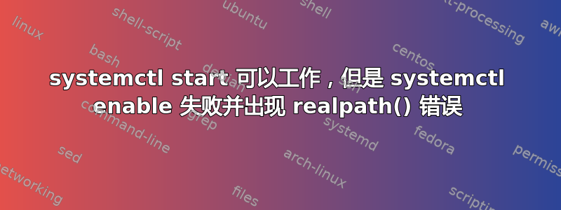 systemctl start 可以工作，但是 systemctl enable 失败并出现 realpath() 错误