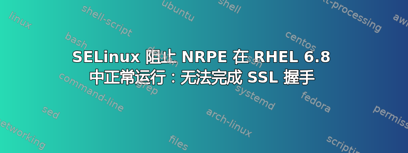 SELinux 阻止 NRPE 在 RHEL 6.8 中正常运行：无法完成 SSL 握手