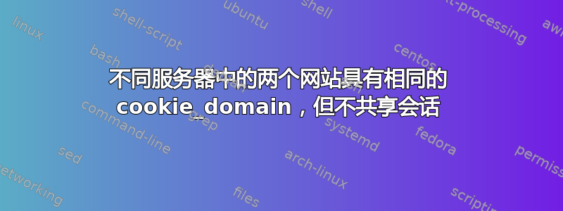 不同服务器中的两个网站具有相同的 cookie_domain，但不共享会话