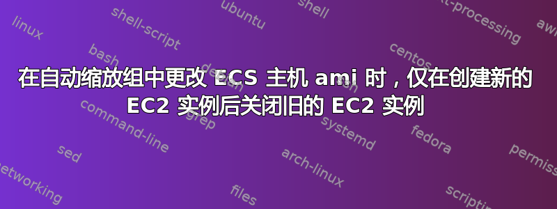 在自动缩放组中更改 ECS 主机 ami 时，仅在创建新的 EC2 实例后关闭旧的 EC2 实例