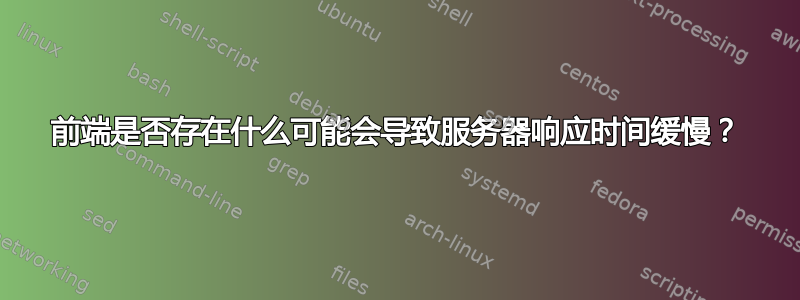 前端是否存在什么可能会导致服务器响应时间缓慢？