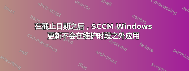 在截止日期之后，SCCM Windows 更新不会在维护时段之外应用