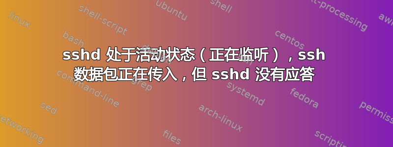 sshd 处于活动状态（正在监听），ssh 数据包正在传入，但 sshd 没有应答