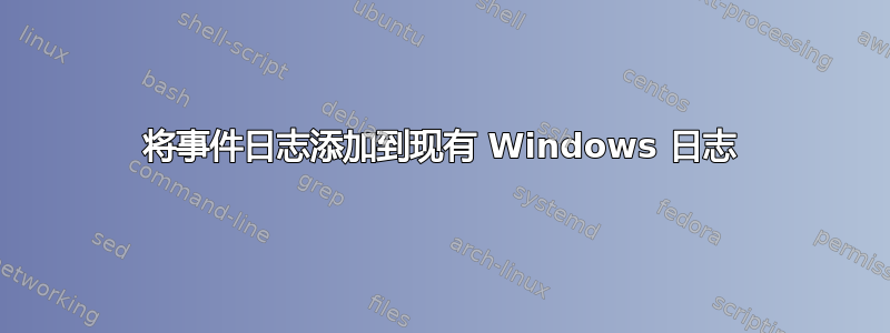 将事件日志添加到现有 Windows 日志