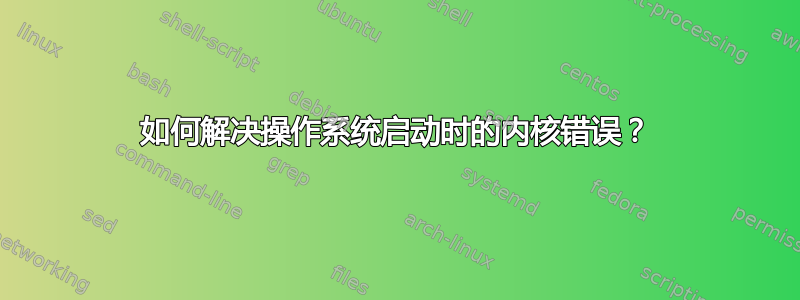 如何解决操作系统启动时的内核错误？