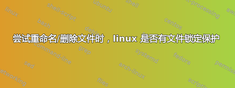 尝试重命名/删除文件时，linux 是否有文件锁定保护