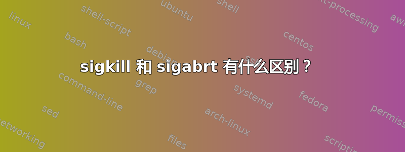 sigkill 和 sigabrt 有什么区别？ 