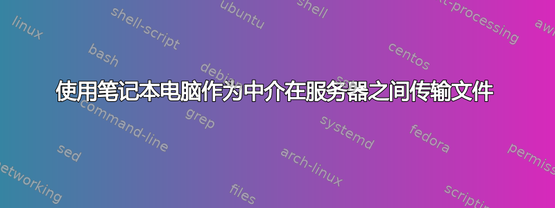 使用笔记本电脑作为中介在服务器之间传输文件