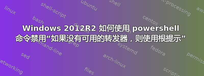 Windows 2012R2 如何使用 powershell 命令禁用“如果没有可用的转发器，则使用根提示”