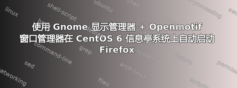 使用 Gnome 显示管理器 + Openmotif 窗口管理器在 CentOS 6 信息亭系统上自动启动 Firefox