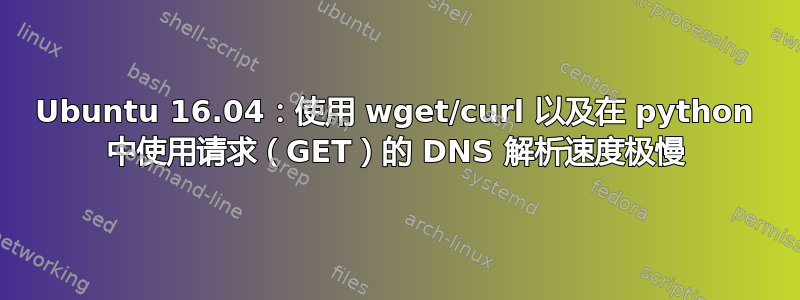 Ubuntu 16.04：使用 wget/curl 以及在 python 中使用请求（GET）的 DNS 解析速度极慢