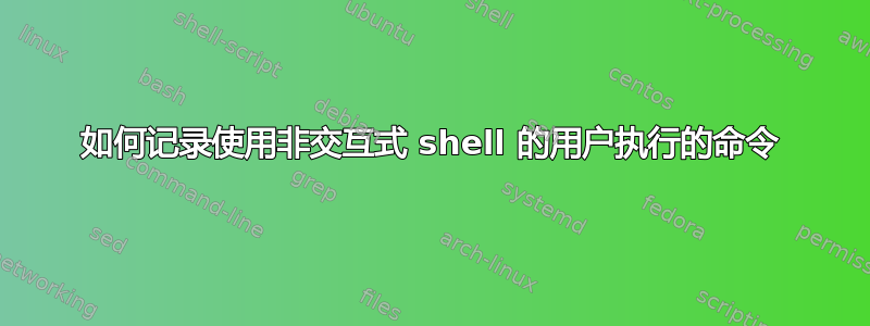 如何记录使用非交互式 shell 的用户执行的命令