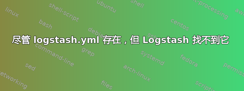 尽管 logstash.yml 存在，但 Logstash 找不到它