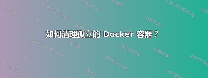 如何清理孤立的 Docker 容器？