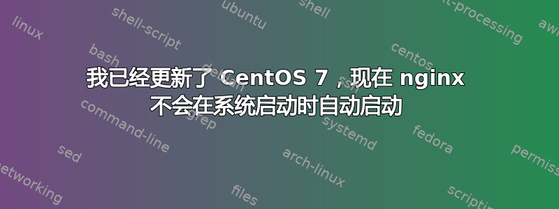 我已经更新了 CentOS 7，现在 nginx 不会在系统启动时自动启动