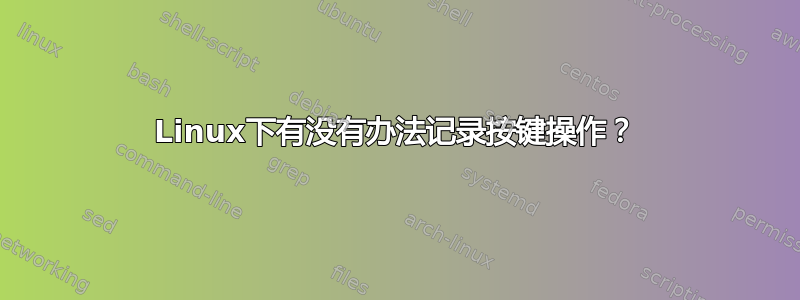 Linux下有没有办法记录按键操作？