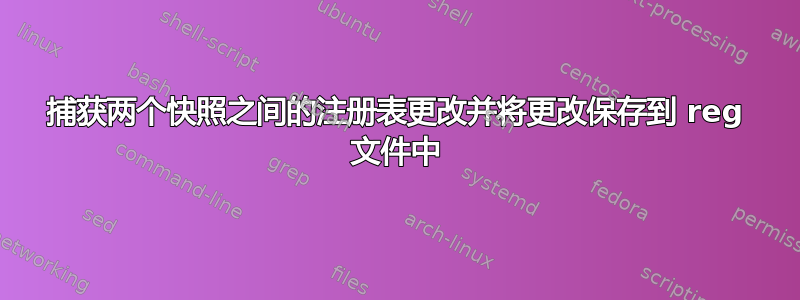 捕获两个快照之间的注册表更改并将更改保存到 reg 文件中