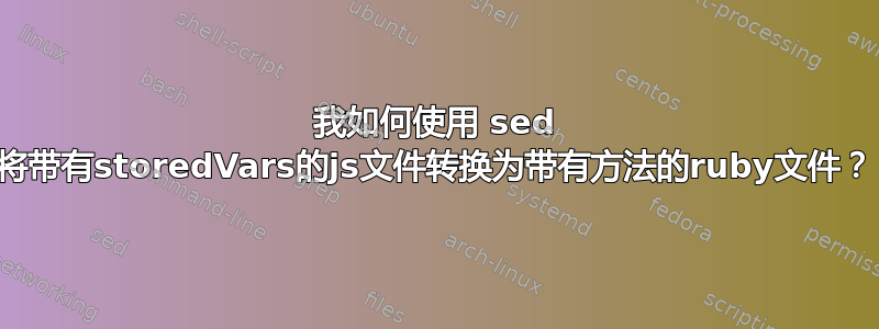 我如何使用 sed 将带有storedVars的js文件转换为带有方法的ruby文件？