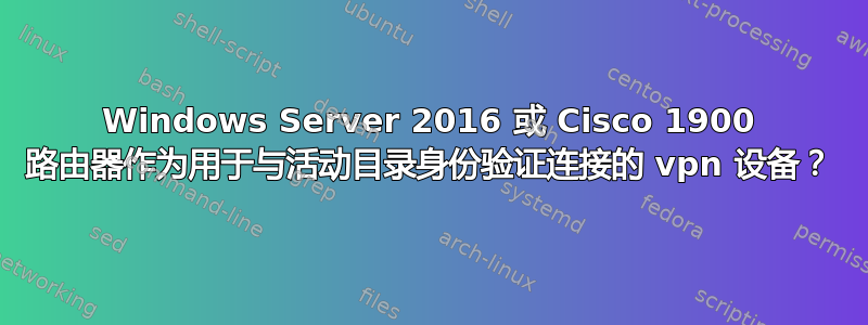 Windows Server 2016 或 Cisco 1900 路由器作为用于与活动目录身份验证连接的 vpn 设备？