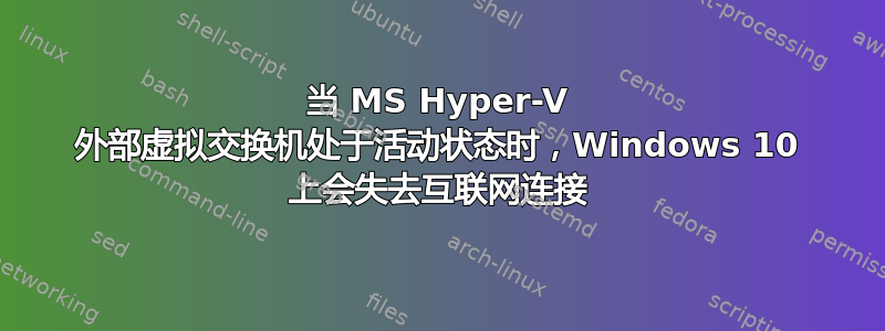 当 MS Hyper-V 外部虚拟交换机处于活动状态时，Windows 10 上会失去互联网连接