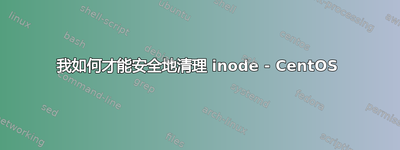 我如何才能安全地清理 inode - CentOS