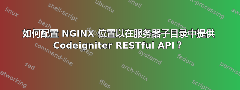 如何配置 NGINX 位置以在服务器子目录中提供 Codeigniter RESTful API？