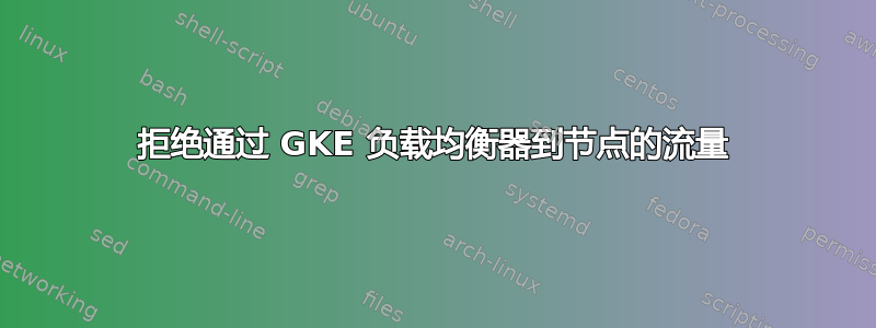 拒绝通过 GKE 负载均衡器到节点的流量