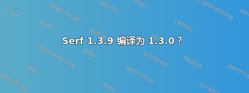 Serf 1.3.9 编译为 1.3.0？