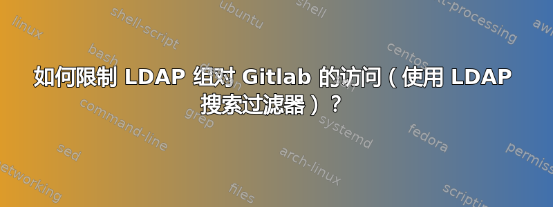 如何限制 LDAP 组对 Gitlab 的访问（使用 LDAP 搜索过滤器）？